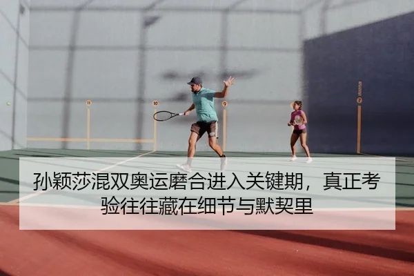 孙颖莎混双奥运磨合进入关键期，真正考验往往藏在细节与默契里