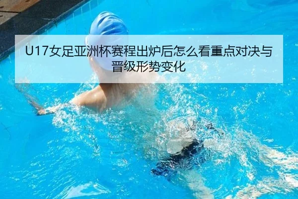 U17女足亚洲杯赛程出炉后怎么看重点对决与晋级形势变化